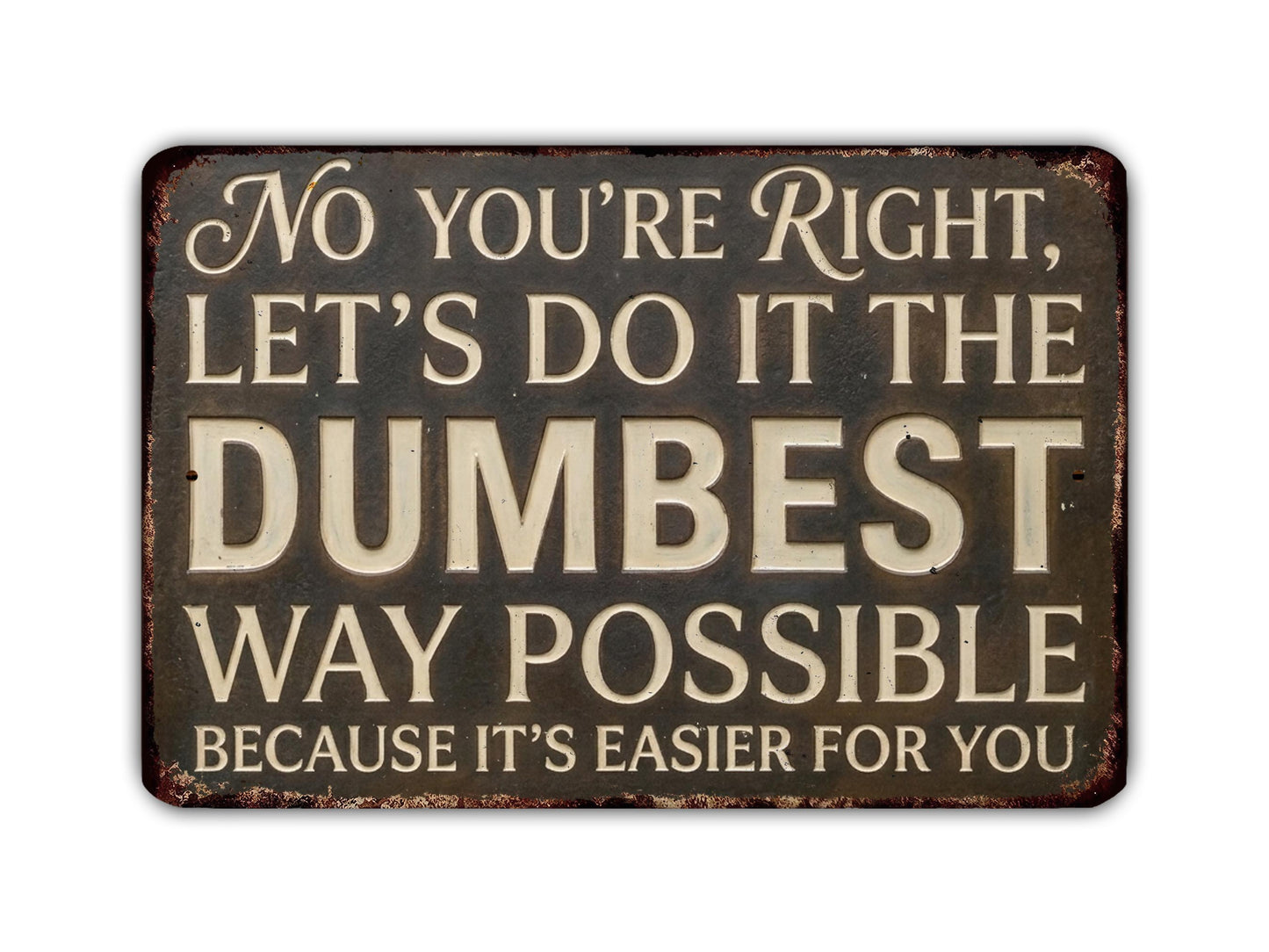 a sign with the text "No you're right, let's do it the dumbest way possible because it's easier for you".