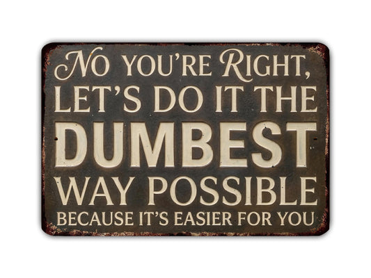 a sign with the text "No you're right, let's do it the dumbest way possible because it's easier for you".