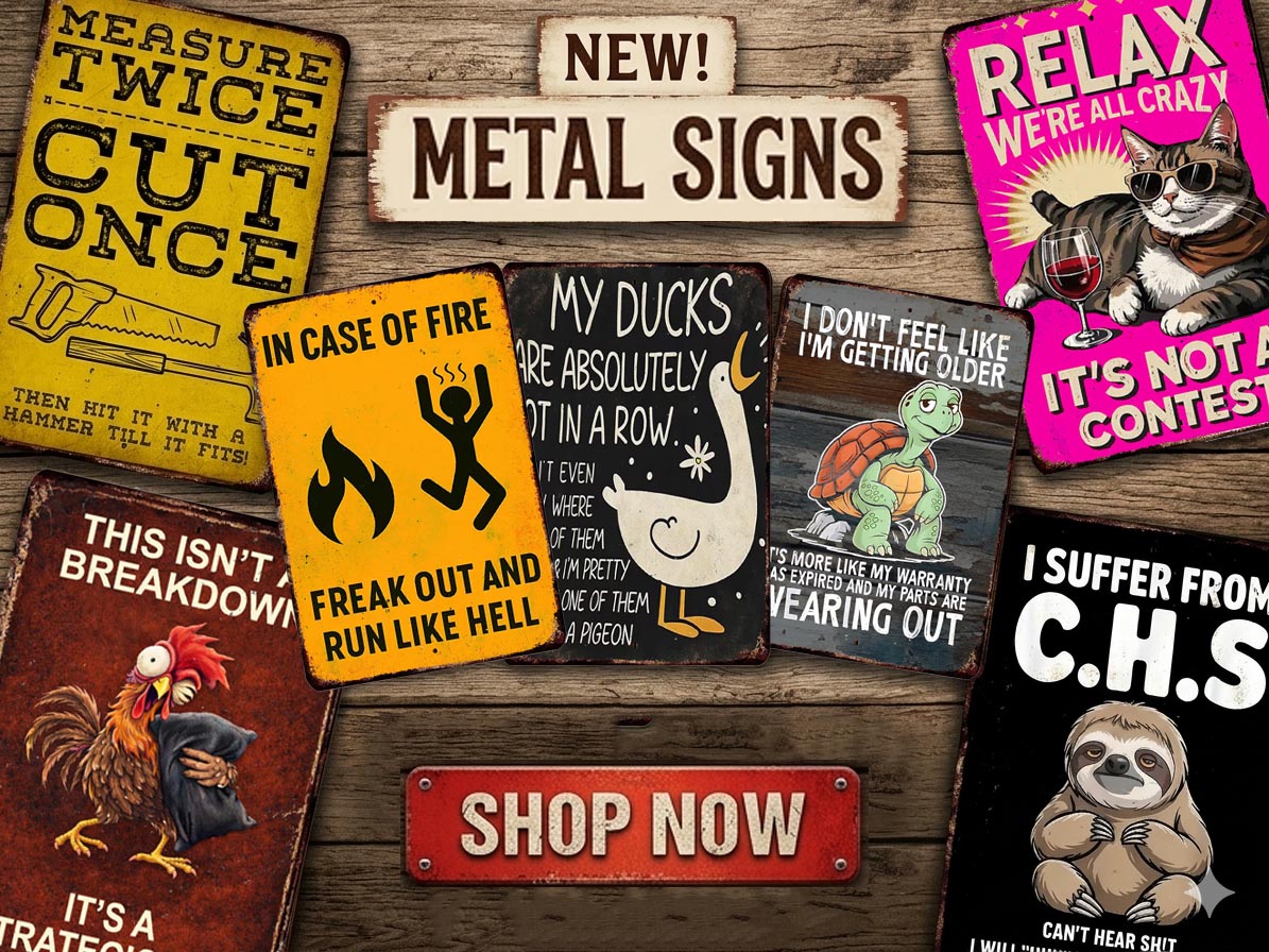a collection of humorous and quirky metal signs, including a sign that says "NEW! METAL SIGNS" and another that says "SHOP NOW". The signs feature various animals and text, such as "MEASURE TWICE CUT ONCE", "IT'S A STRATEGY", "MY DUCKS ARE ABSOLUTELY NOT IN A ROW", "I DON'T FEEL LIKE I'M GETTING OLDER", "IT'S MORE LIKE MY WARRIOR IS EXPOSED AND THEY'RE PREPARED FOR THE PURE TALENT", "I Suffer FROM CHS", and "IT'S A STRATEGY".