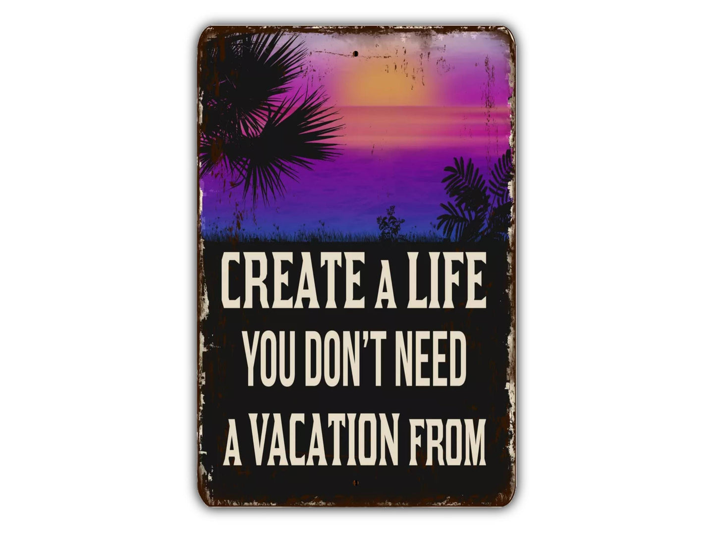 Create A Life You Don't Need A Vacation From Sign